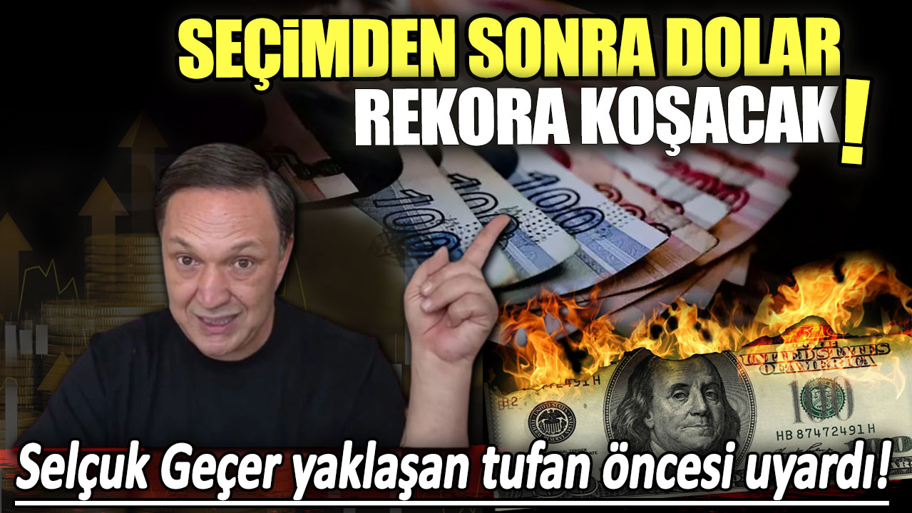 Seçimden sonra dolar rekora koşacak: Selçuk Geçer yaklaşan tufan öncesi uyardı