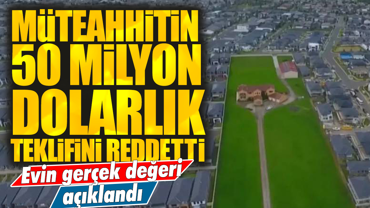 Müteahhitin 50 milyon dolarlık teklifini reddetti: Evin gerçek değeri açıklandı