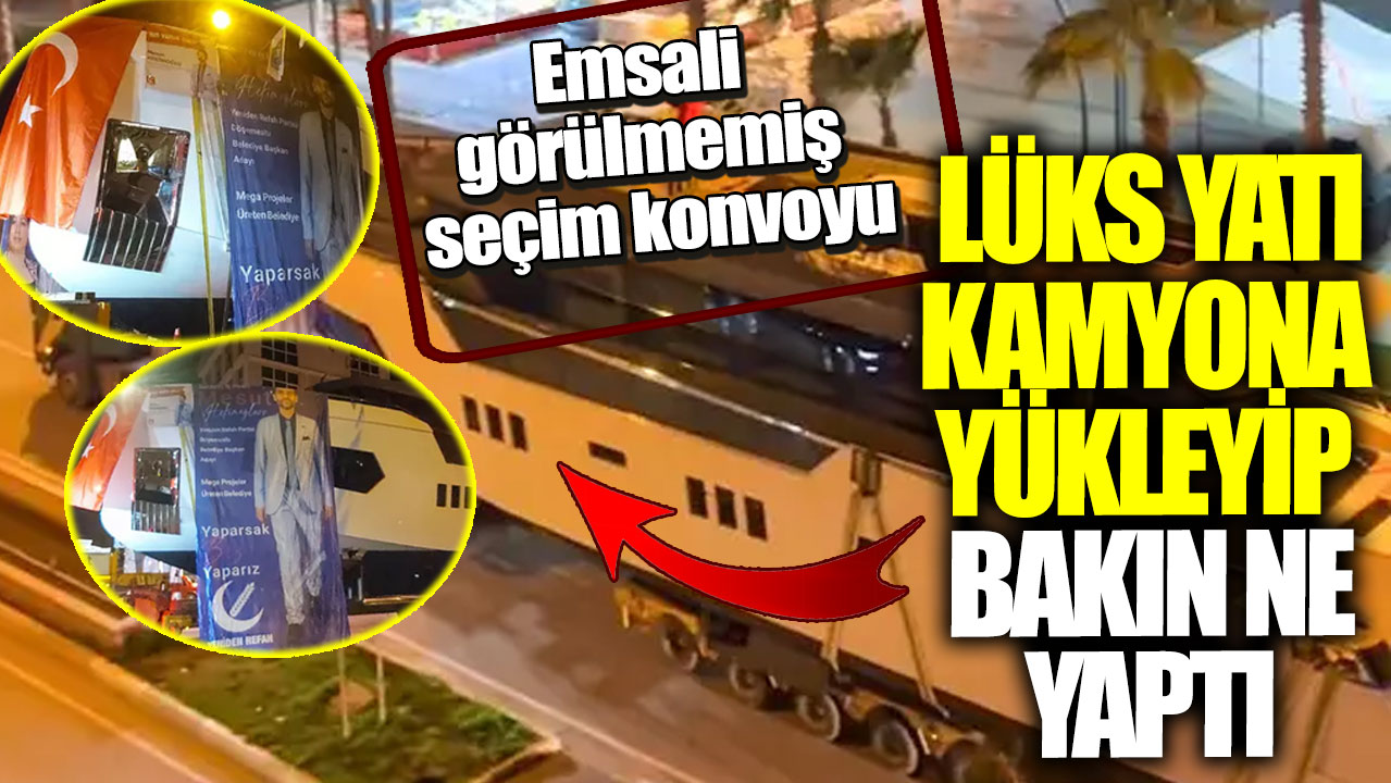 Emsali görülmemiş seçim konvoyu! Lüks yatı kamyona yükleyip bakın ne yaptı