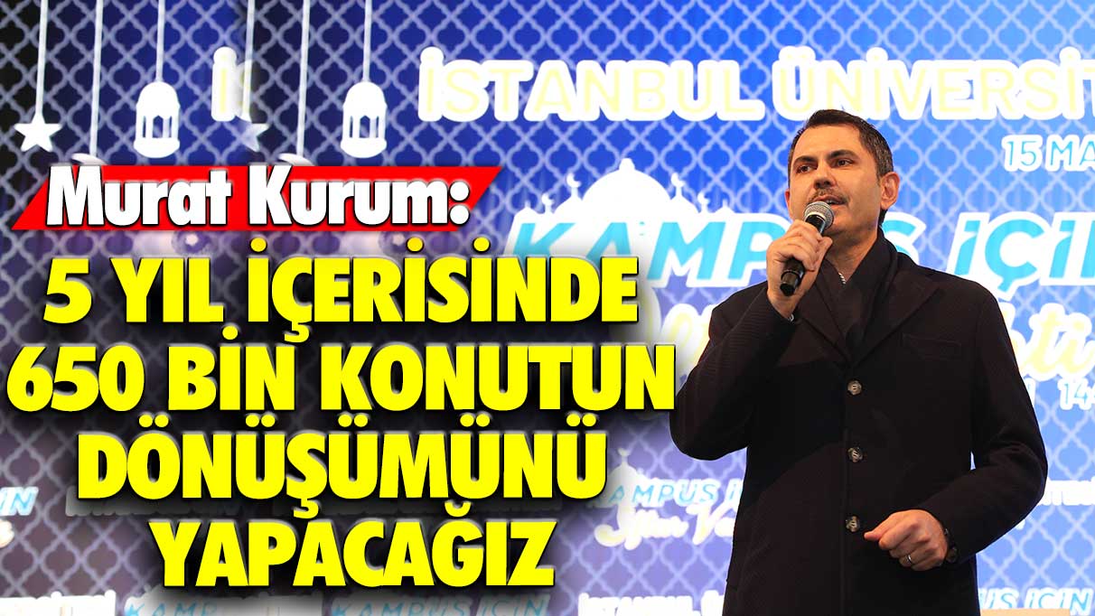 Murat Kurum: 5 yıl içerisinde 650 bin konutun dönüşümünü yapacağız