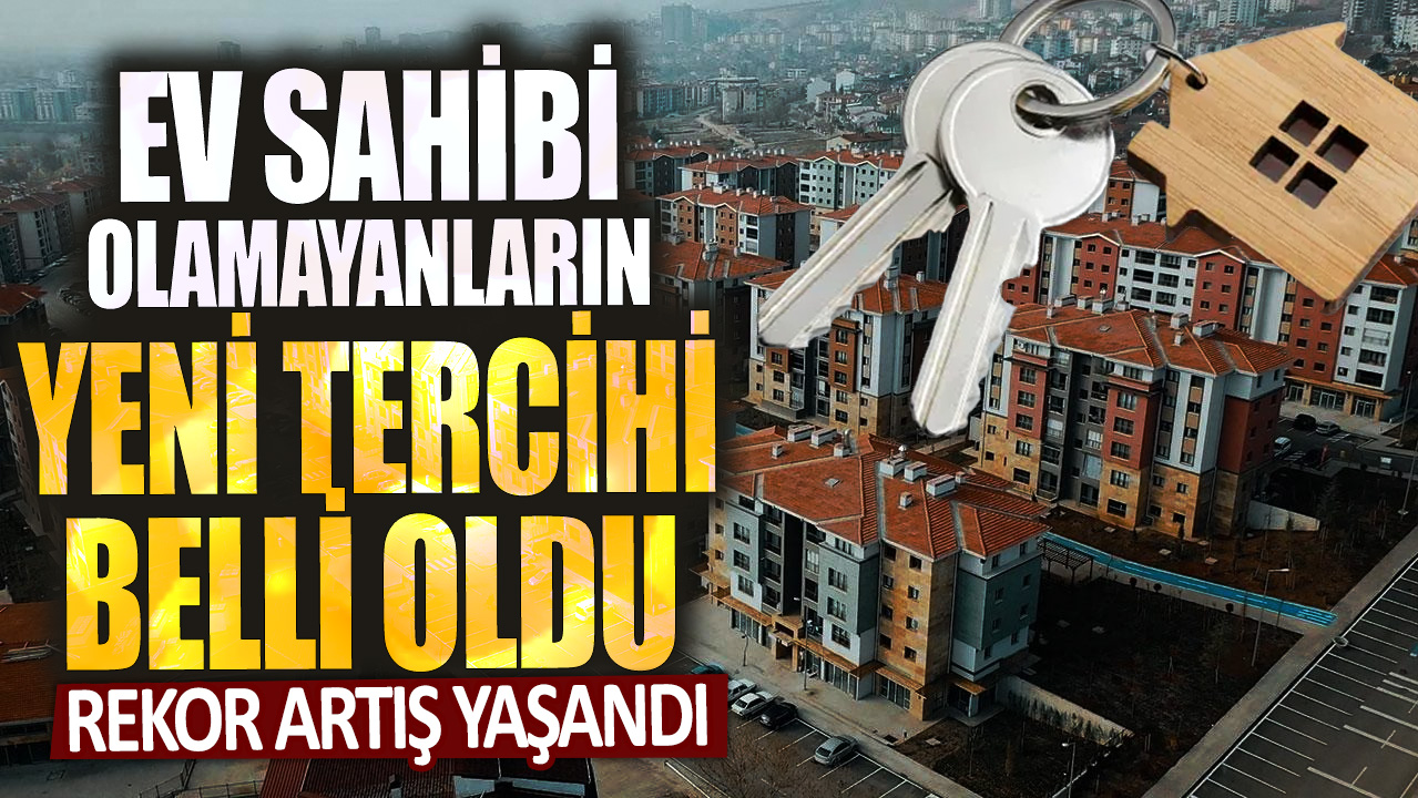 Ev sahibi olamayanların yeni tercihi belli: Rekor artış yaşandı