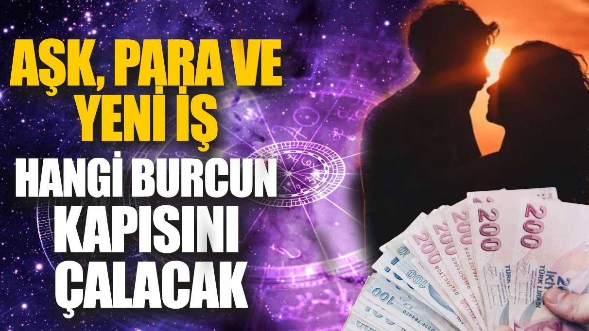 Aşk para ve yeni iş hangi burcun kapısını çalacak