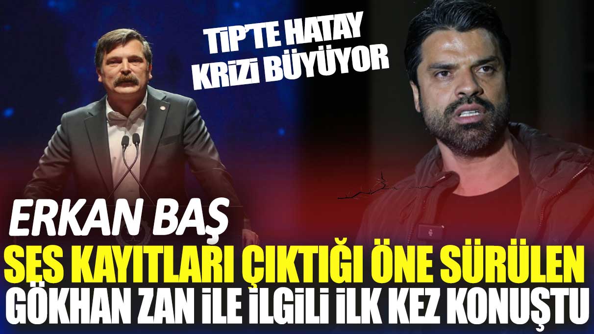 TİP’te Hatay krizi giderek büyüyor! Erkan Baş Gökhan Zan ile ilgili kez konuştu