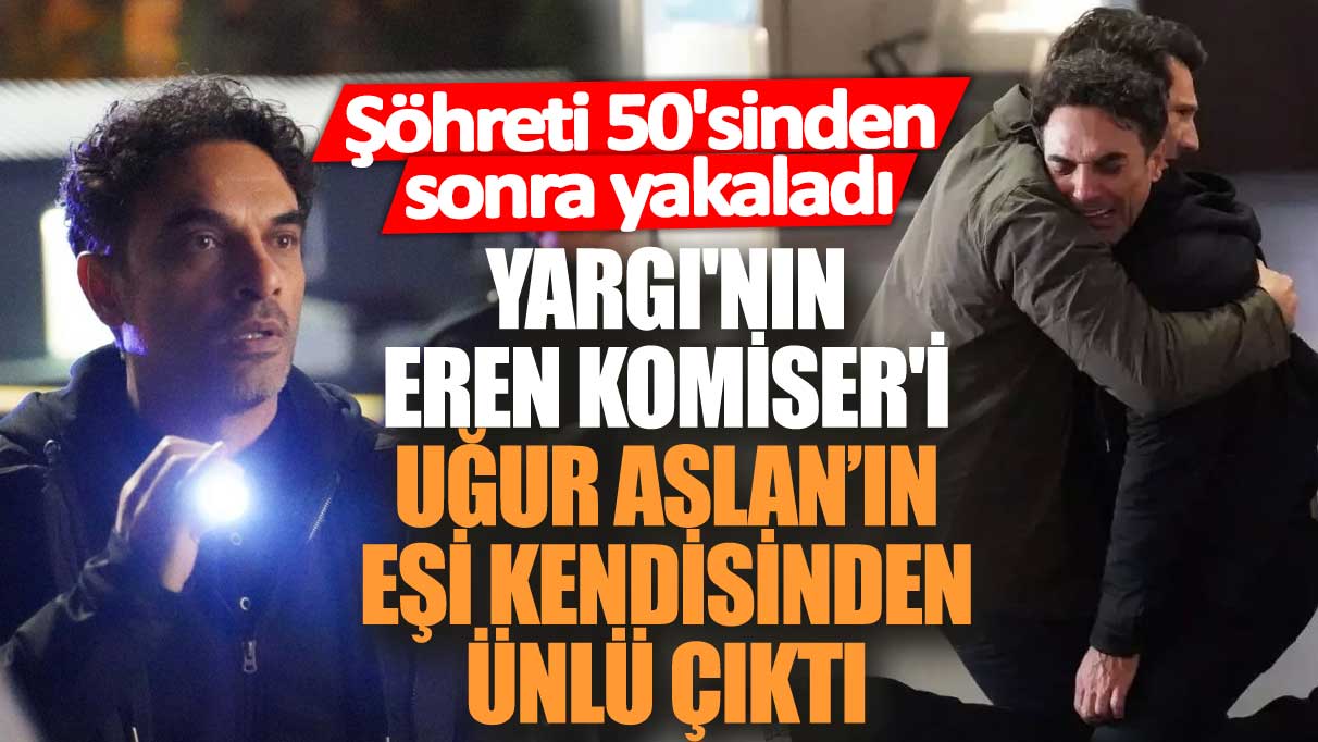 Şöhreti 50'sinden sonra yakaladı! Yargı'nın Eren Komiser'i Uğur Aslan’ın eşi kendisinden ünlü çıktı