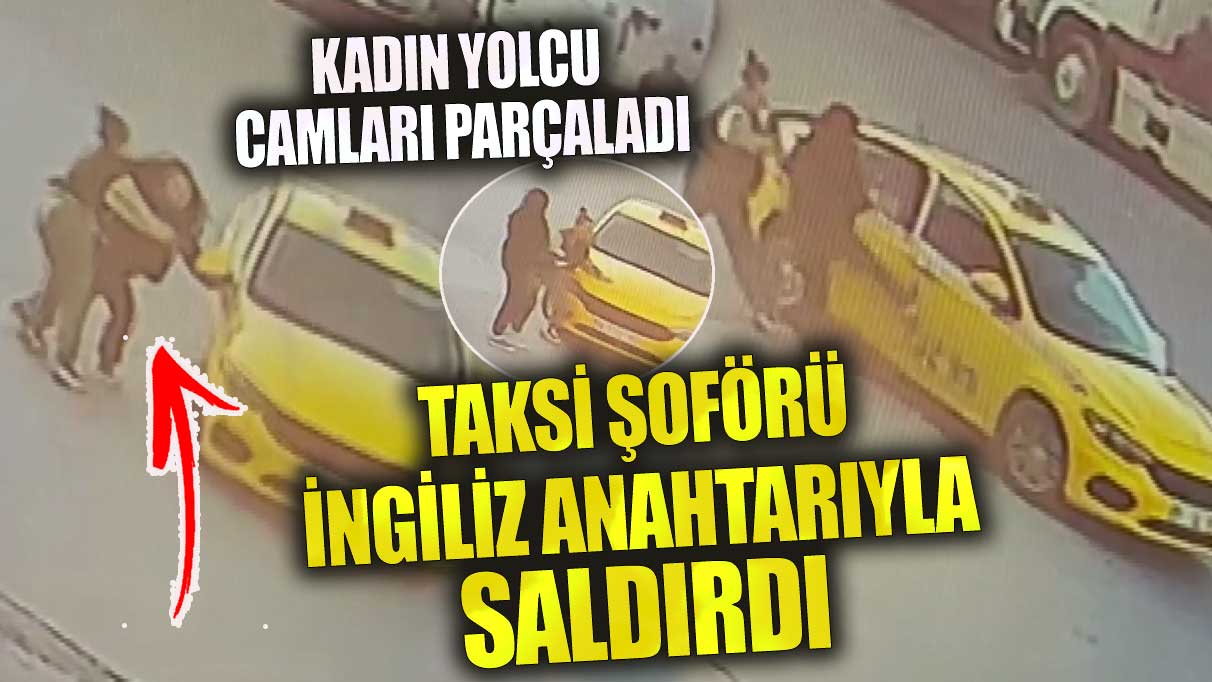 Küçükçekmece’de kadın yolcu camları parçaladı taksi şoförü İngiliz anahtarı ile saldırdı