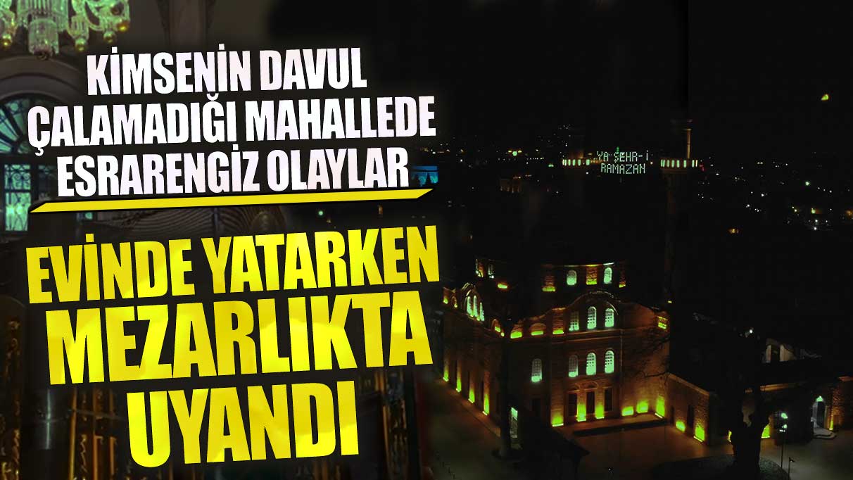 Evinde yatarken mezarlıkta uyandı kimsenin davul çalamadığı mahallede esrarengiz olaylar