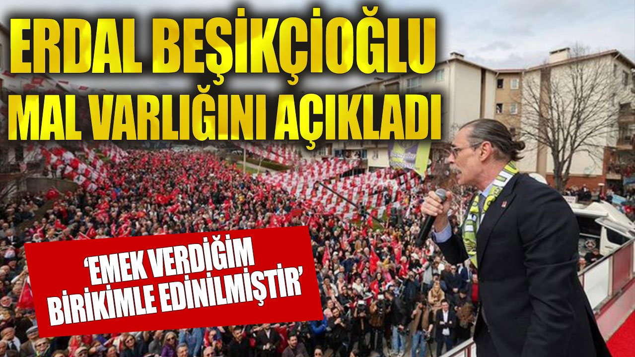 Erdal Beşikçioğlu mal varlığını açıkladı