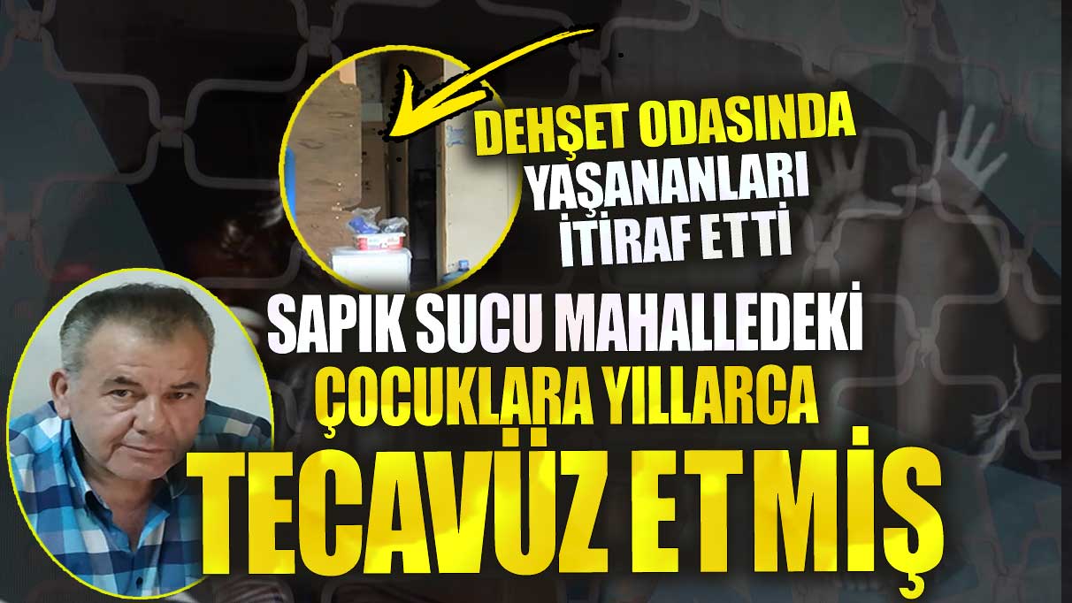 Sapık sucu mahalledeki çocukları yıllarca tecavüz etti! Dehşet odasında yaşananları itiraf etti