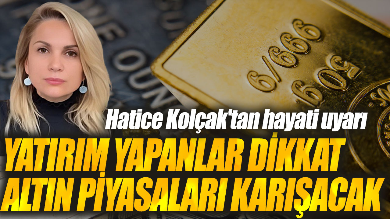 Hatice Kolçak: Altın piyasaları karışacak