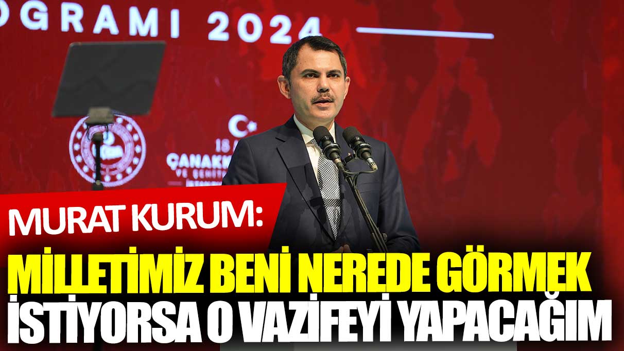 Murat Kurum: Milletimiz beni nerede görmek istiyorsa o vazifeyi yapacağım