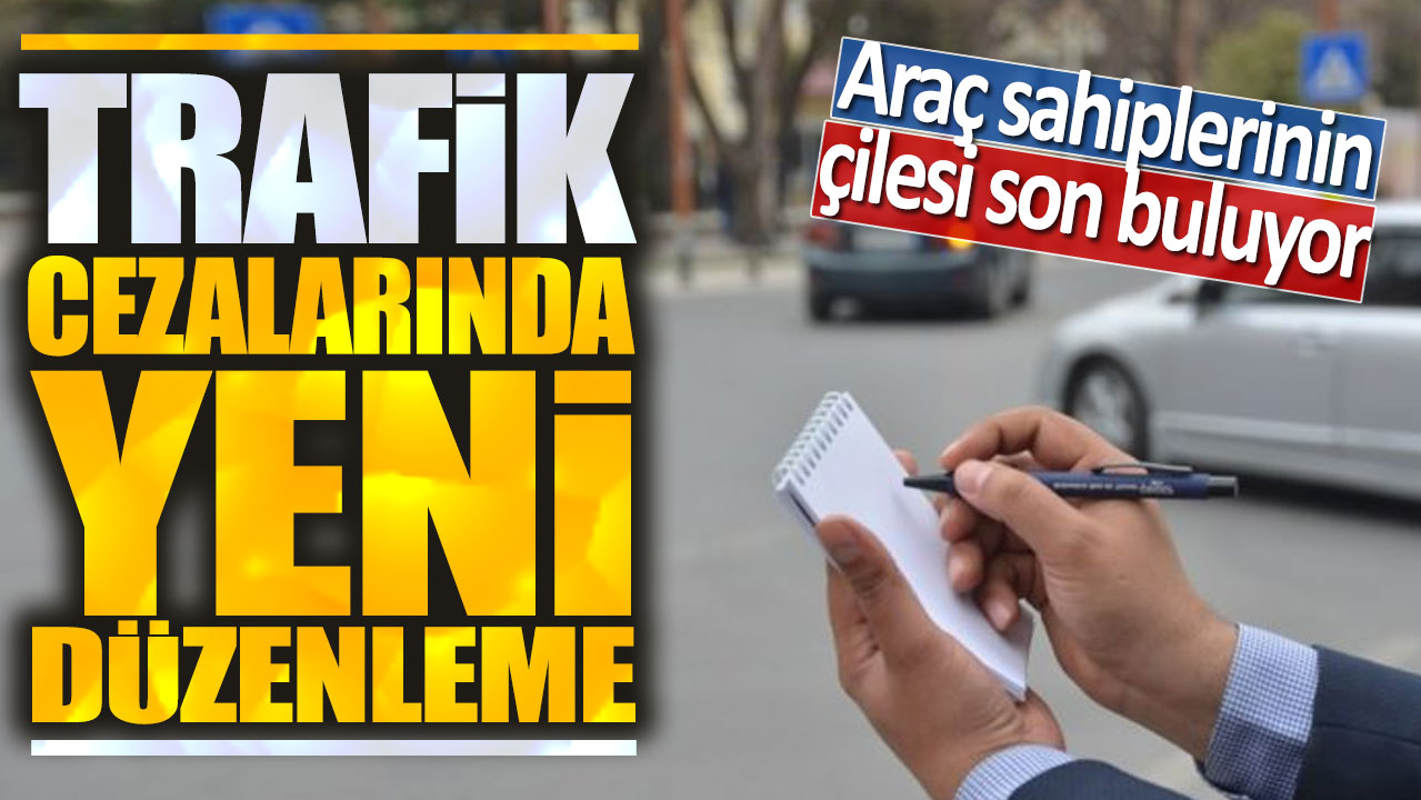 Trafik cezalarında yeni düzenleme: Araç sahiplerinin çilesi son buluyor