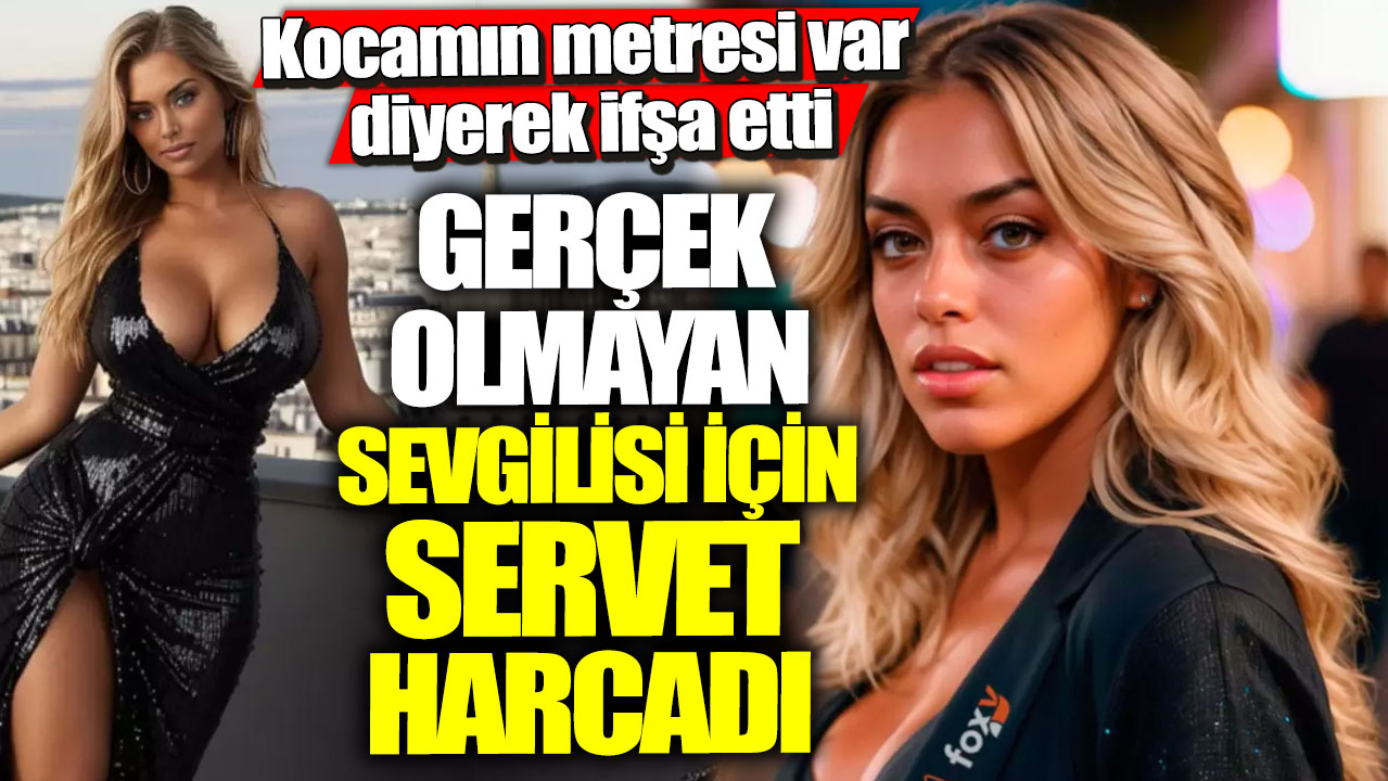 Kocamın metresi var diyerek ifşa etti! Gerçek olmayan sevgilisi için servet harcadı