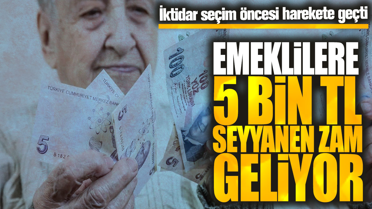 Emeklilere 5 bin TL seyyanen zam geliyor! İktidar seçim öncesi harekete geçti