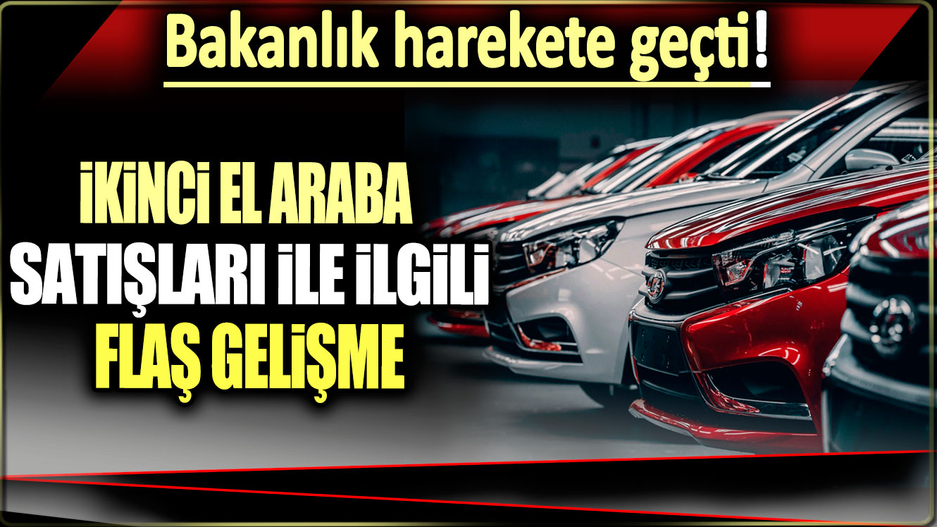 İkinci el araba satışları ile ilgili flaş gelişme: Bakanlık harekete geçti