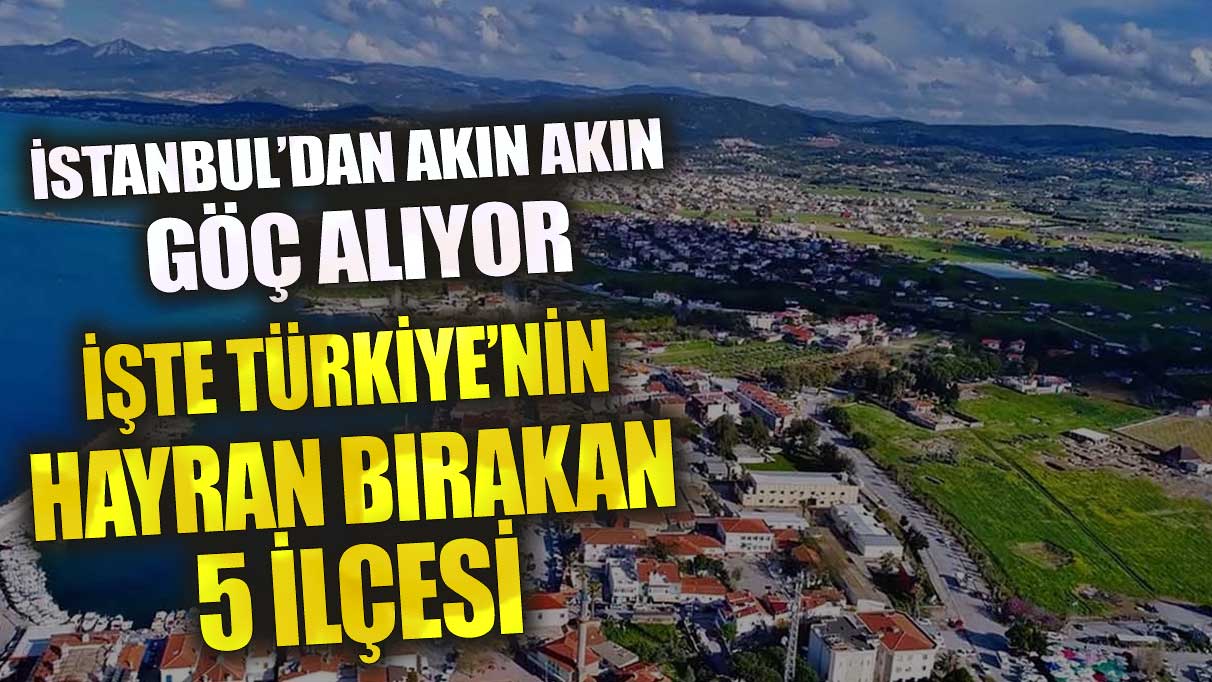 İstanbul’dan akın akın göç alıyor işte Türkiye'nin hayran bırakan 5 ilçesi