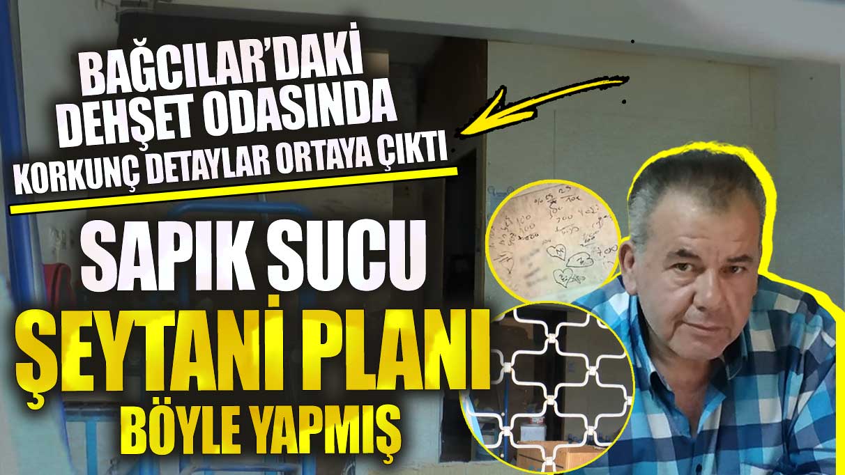 Bağcılar’daki dehşet odasında korkunç detaylar sapık sucu şeytani planını böyle yapmış