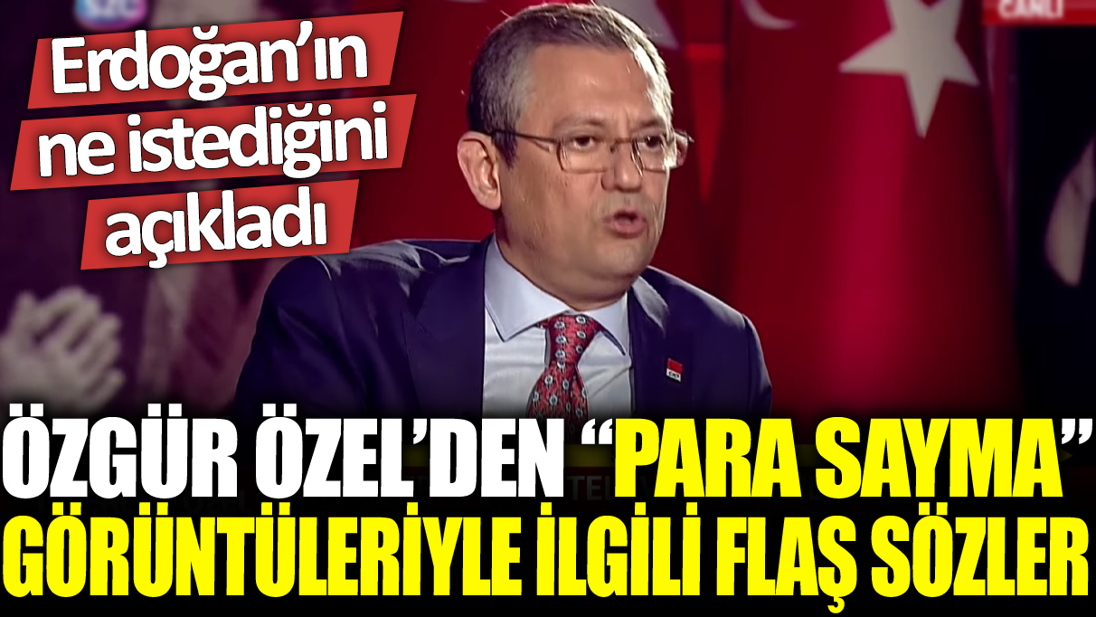 Özgür Özel'den 'para sayma' görüntüleriyle ilgili flaş sözler: Erdoğan'ın ne istediğini açıkladı