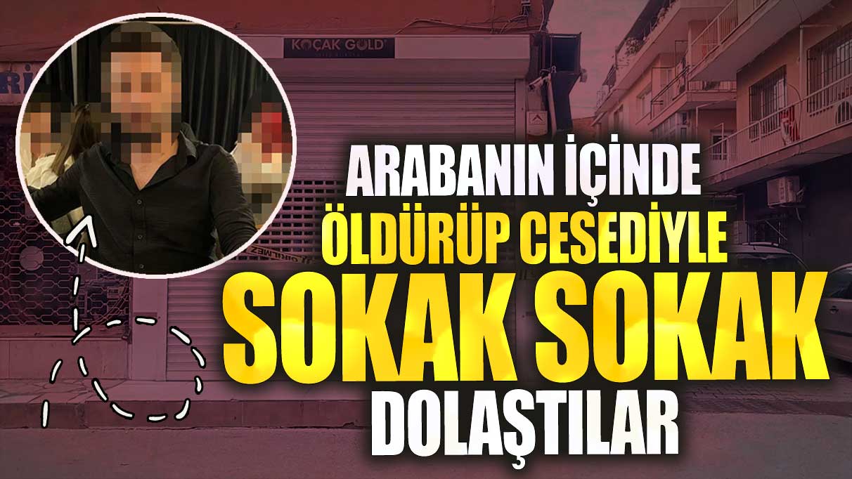 İzmir'de arabanın içinde öldürüp cesediyle sokak dolaştılar