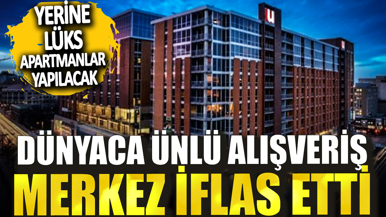 Dünyaca ünlü alışveriş merkez iflas etti!  Yerine lüks apartmanlar yapılacak