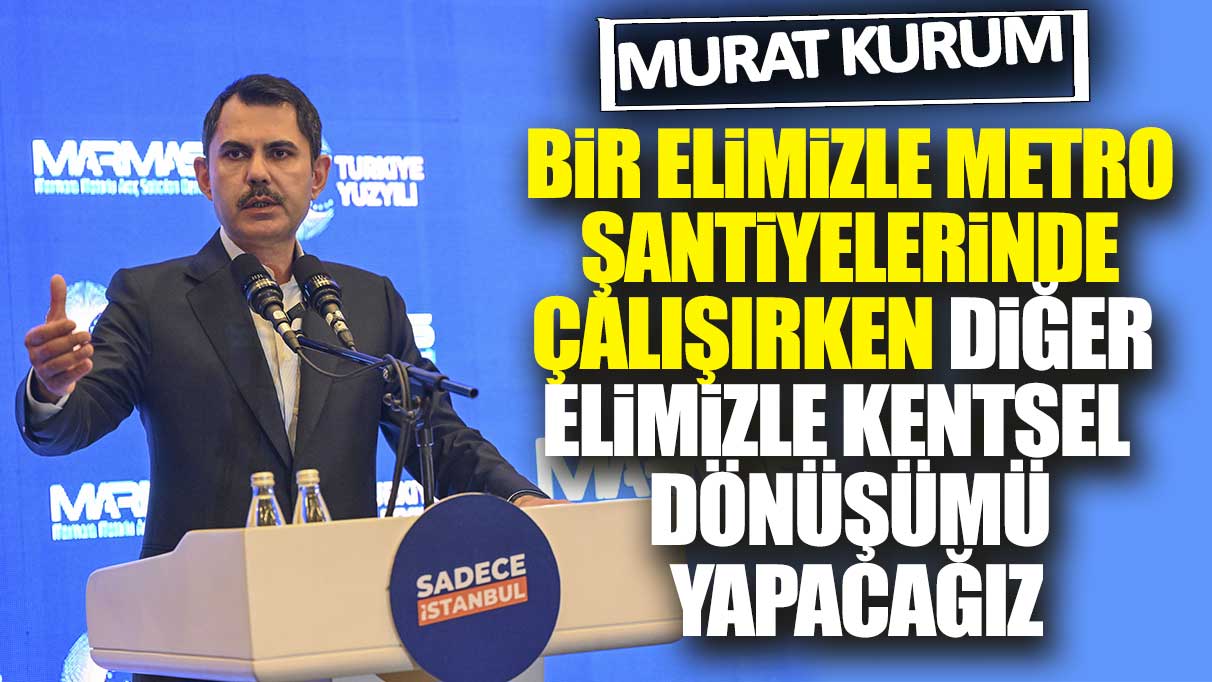 Murat Kurum: Bir elimizle metro şantiyelerinde çalışırken diğer elimizle kentsel dönüşümü yapacağız