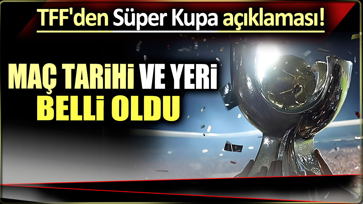 TFF'den Süper Kupa açıklaması: Maç tarihi ve yeri belli oldu