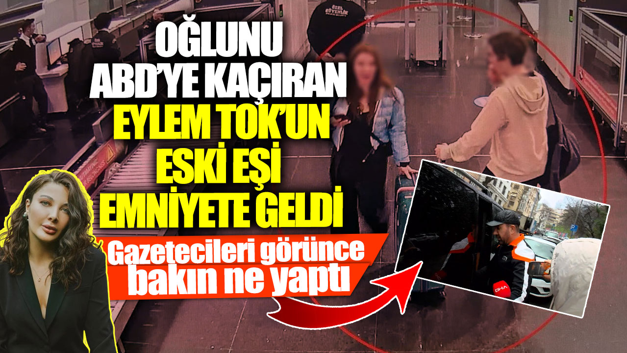 Oğlunu ABD’ye kaçıran Eylem Tok’un eski eşi emniyete geldi! Gazetecileri görünce bakın ne yaptı