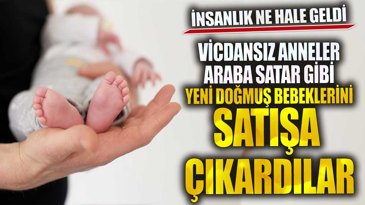 Vicdansız anneler araba satar gibi bebeklerini satışa çıkardılar insanlık ne hale geldi