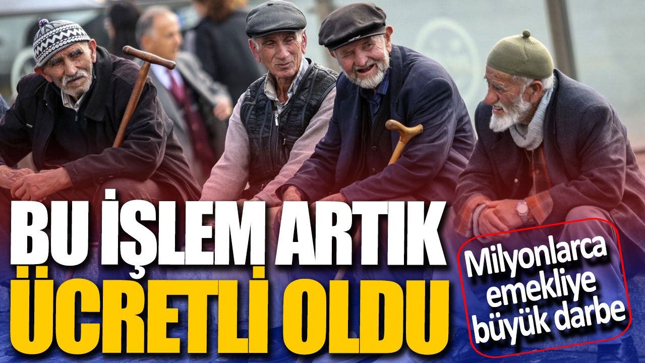 Bu işlem artık ücretli oldu! Milyonlarca emekliye büyük darbe