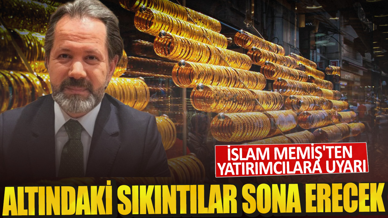 İslam Memiş'ten yatırımcılara uyarı Altındaki sıkıntılar sona erecek