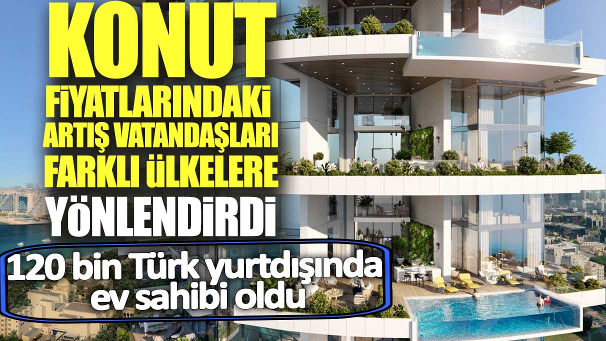 Konut fiyatlarındaki artış vatandaşları farklı ülkelere yönlendirdi!  2023 yılında sadece 120 bin Türk yurtdışında ev sahibi oldu