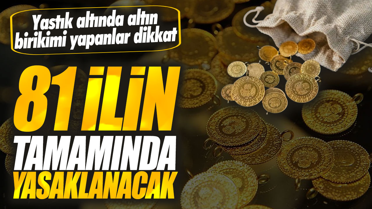 81 ilin tamamında yasaklanacak! Yastık altında altın birikimi yapanlar dikkat