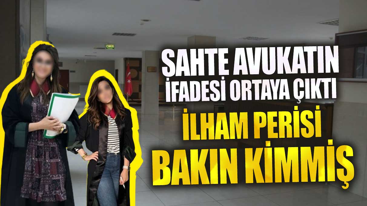 Sahte avukatın ifadesi ortaya çıktı ilham perisi bakın kimmiş