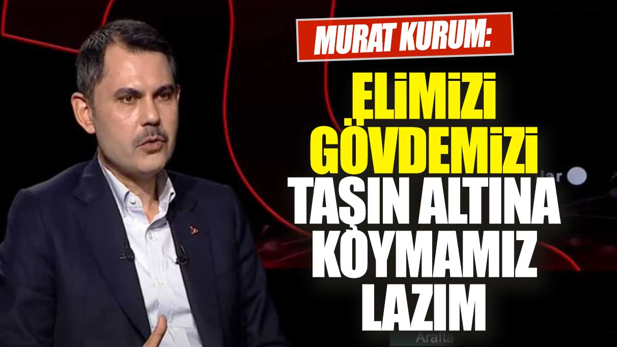 Murat Kurum: Elimizi gövdemizi taşın altına koymamız lazım