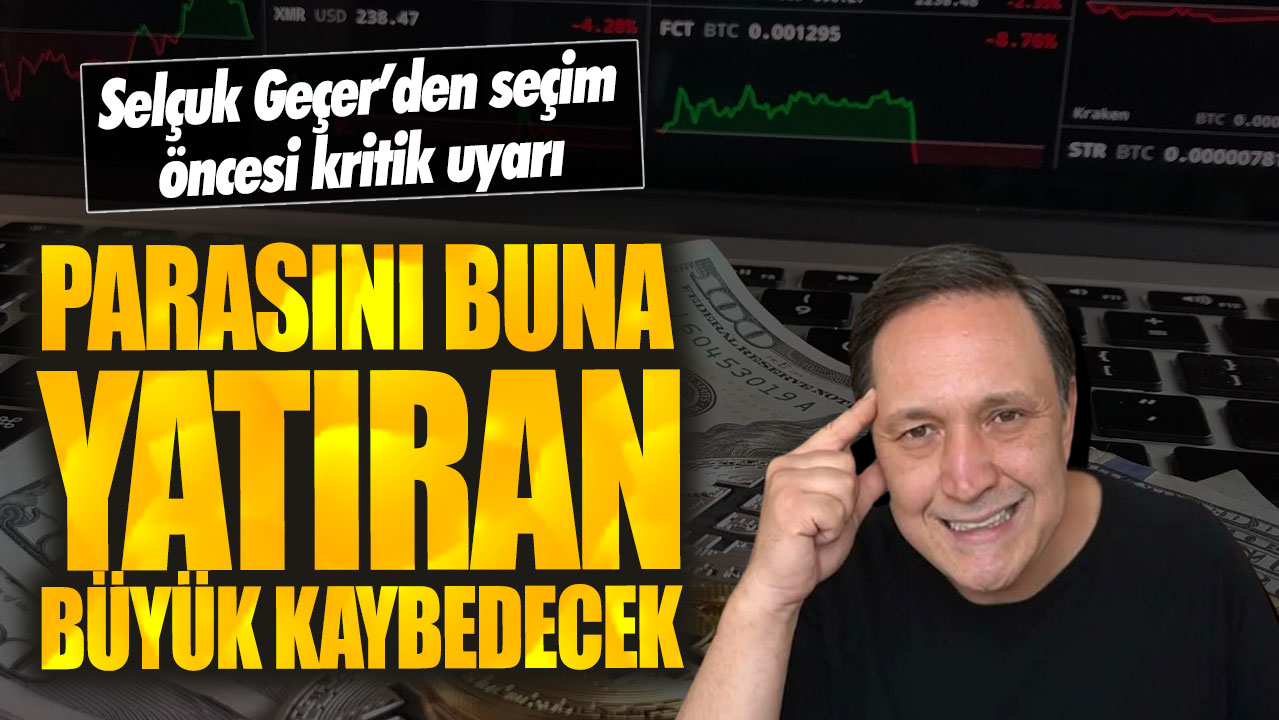 Selçuk Geçer’den seçim öncesi kritik uyarı! Parasını buna yatıran büyük kaybedecek