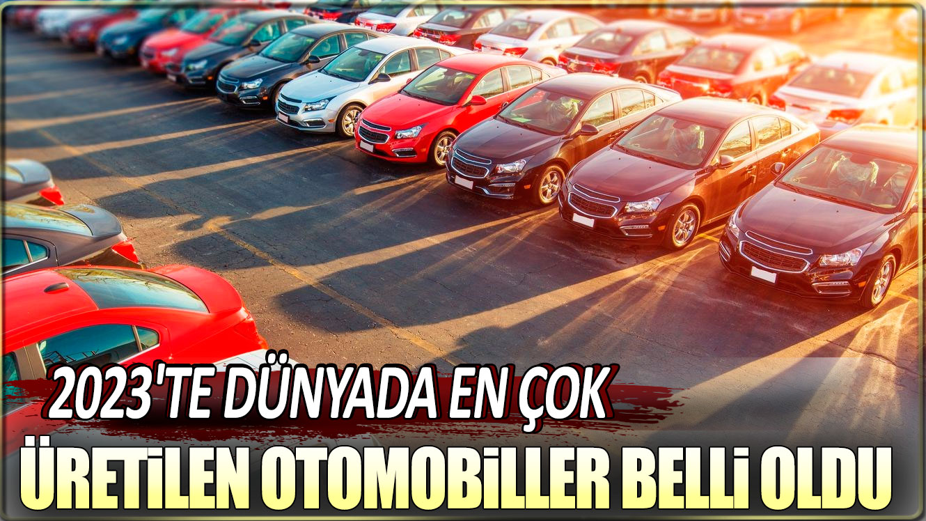 2023'te dünyada en çok üretilen otomobiller açıklandı!