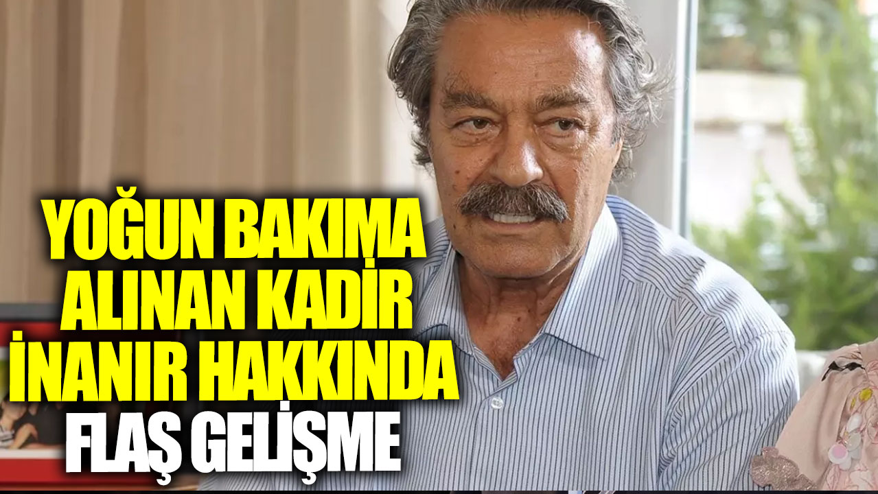 Yoğun bakıma alınan Kadir İnanır hakkında flaş gelişme