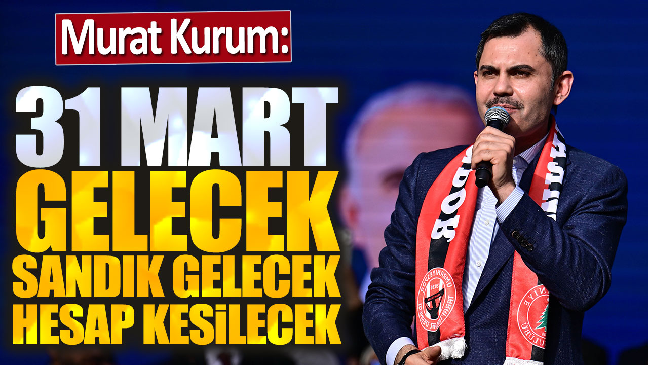 Murat Kurum: 31 Mart gelecek sandık gelecek hesap kesilecek