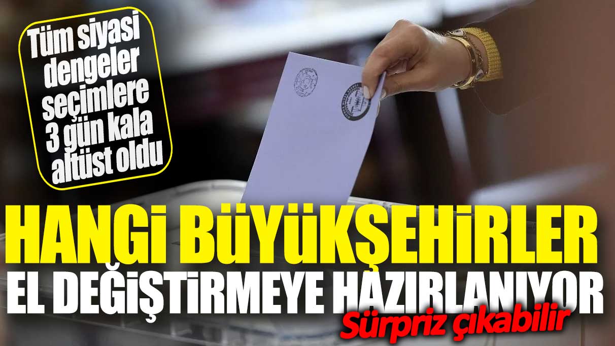 Tüm siyasi dengeler seçimlere 3 gün kala altüst oldu: Hangi büyükşehirler el değiştirmeye hazırlanıyor?