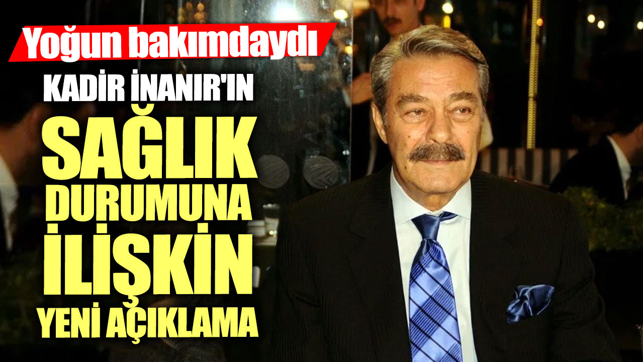 Yoğun bakımdaydı!  Kadir İnanır'ın sağlık durumuna ilişkin yeni açıklama