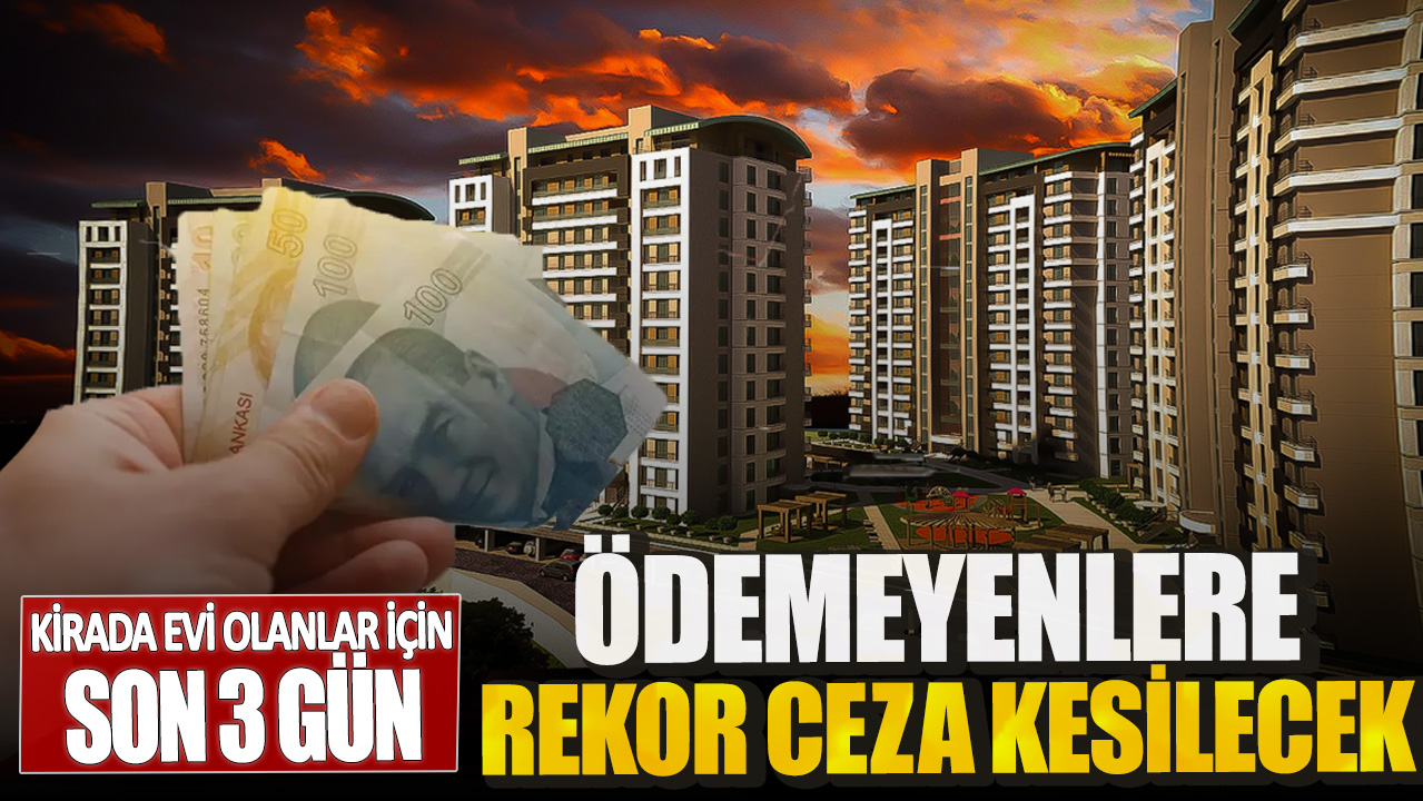 Kirada evi olanlar için son 3 gün! Ödemeyenlere rekor ceza kesilecek