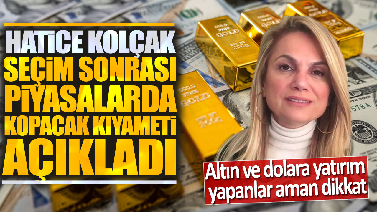 Hatice Kolçak seçim sonrası kopacak kıyameti açıkladı: Altın ve dolara yatırım yapanlar aman dikkat