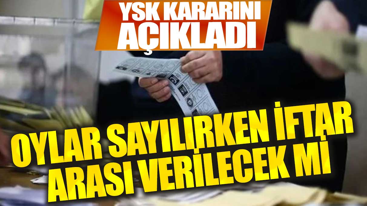 Yüksek Seçim Kurulu "iftar" kararını açıkladı! Oylar sayılırken ara verilecek mi?