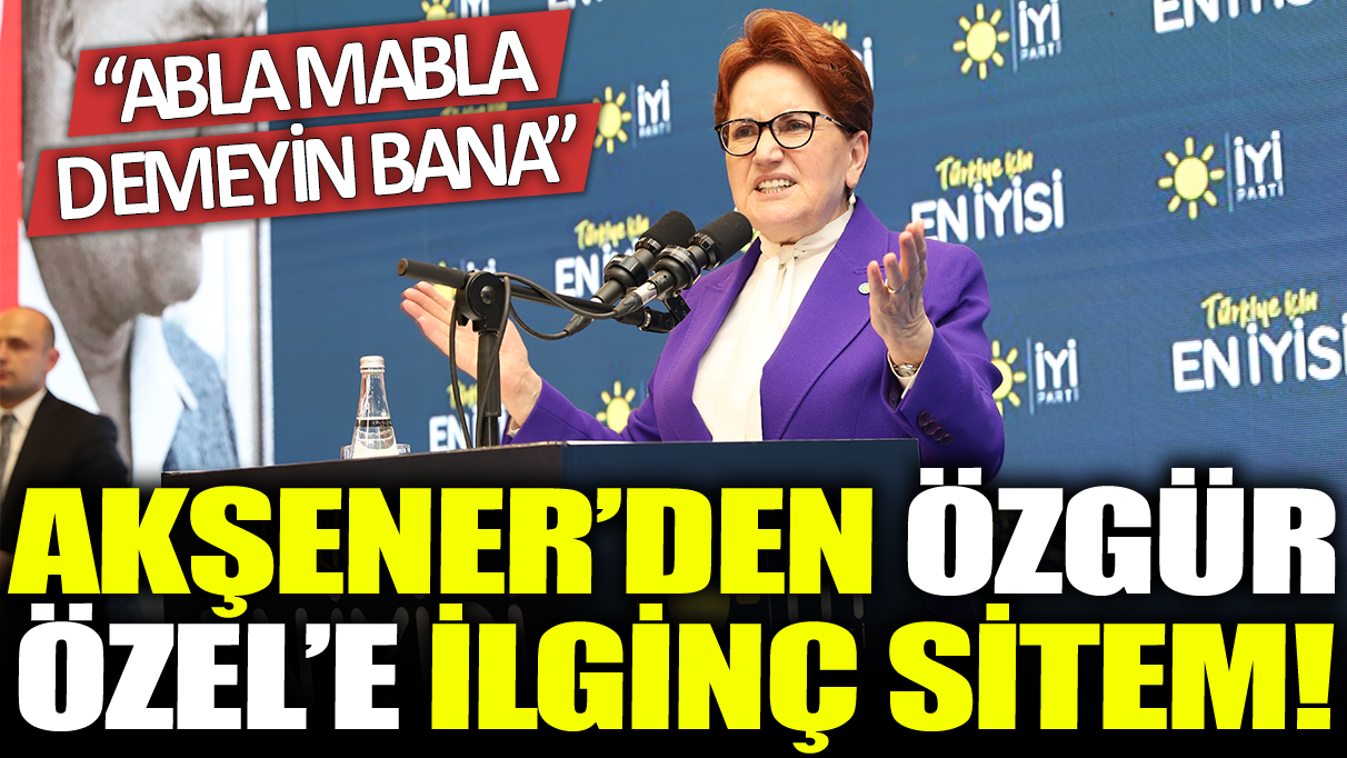 Meral Akşener'den Özgür Özel'e ilginç sitem: Abla mabla demeyin bana!