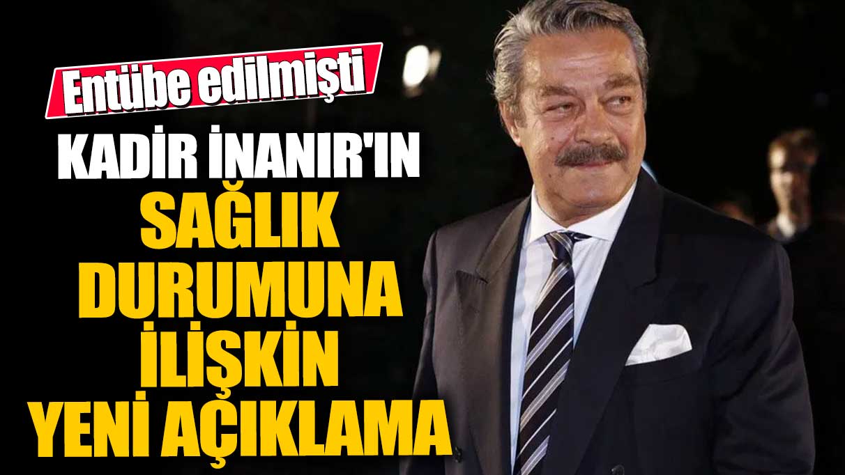 Entübe edilmişti!  Kadir İnanır'ın sağlık durumuna ilişkin yeni açıklama