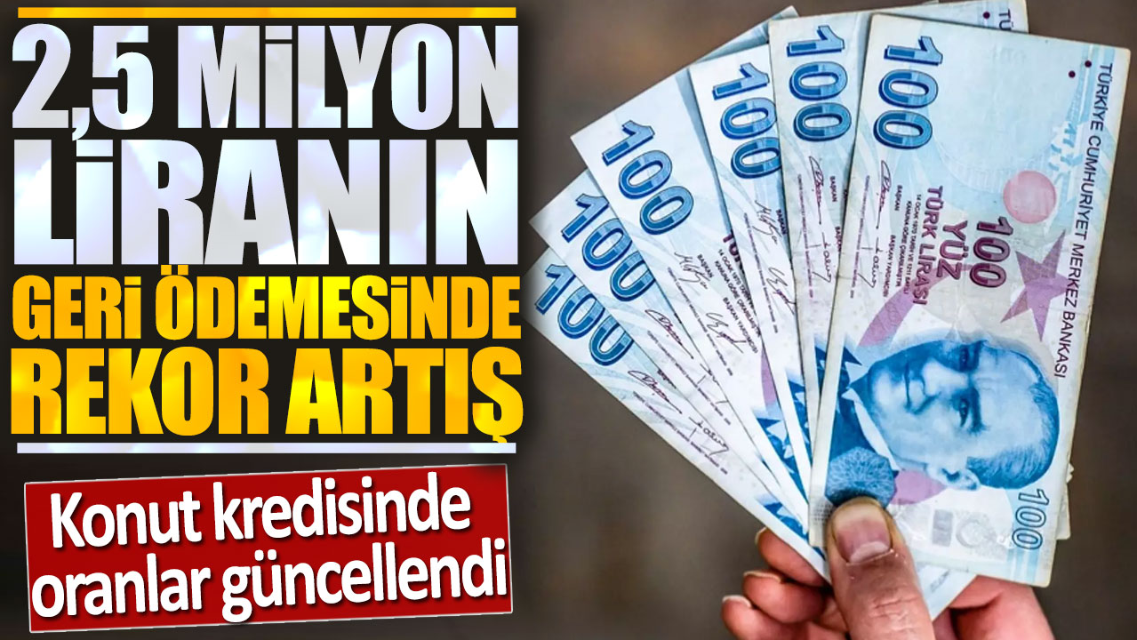 Konut kredisinde oranlar güncellendi: 2.5 milyon liranın geri ödemesinde rekor artış