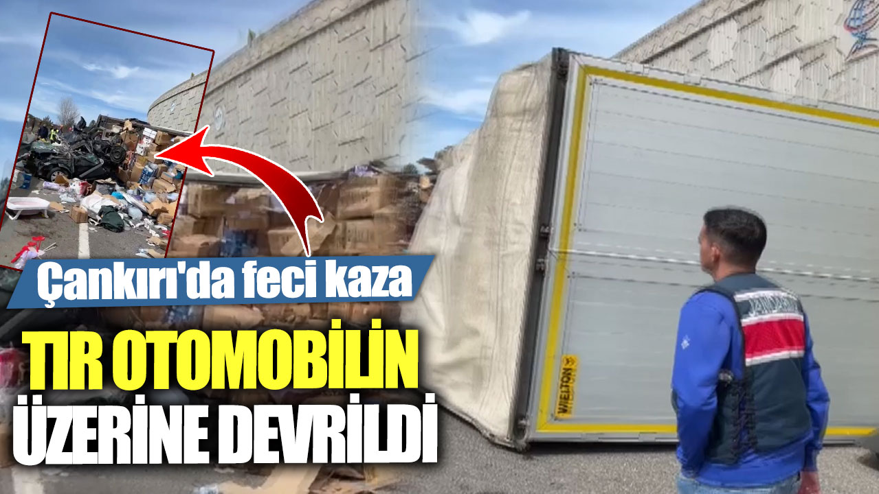 Son dakika... Çankırı'da feci kaza! Tır otomobilin üzerine devrildi