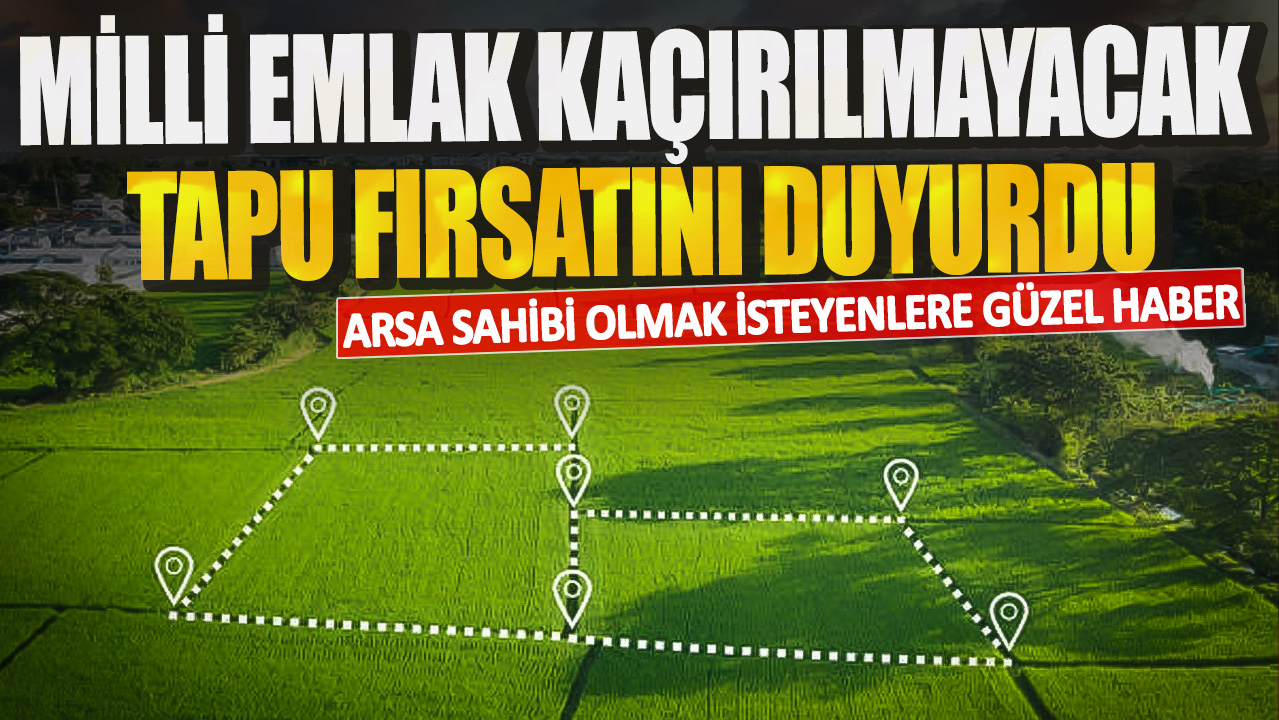 Arsa sahibi olmak isteyenlere güzel haber! Milli Emlak kaçırılmayacak tapu fırsatını duyurdu