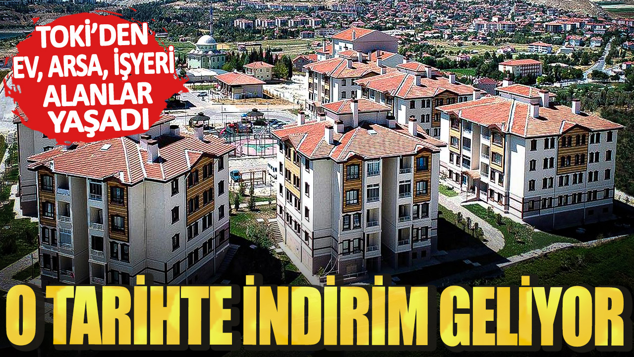 TOKİ’den ev arsa işyeri alanlar yaşadı! O tarihte indirim geliyor