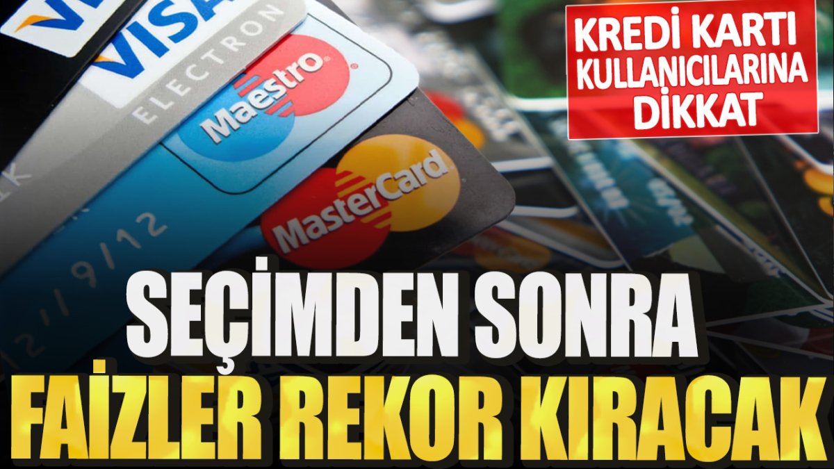 Kredi kartı kullanıcılarına dikkat! Seçimden sonra faizler rekor kıracak