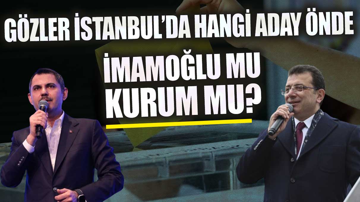 Gözler İstanbul'da hangi aday önde İmamoğlu mu Kurum mu